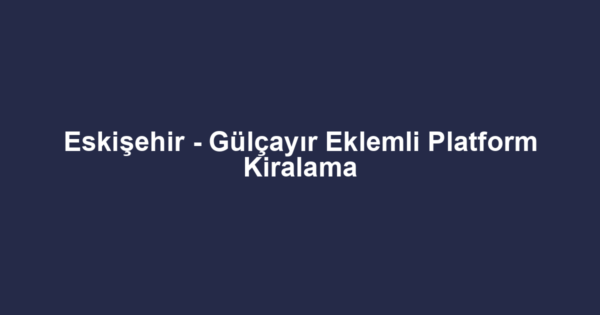 Eskişehir - Gülçayır Eklemli Platform Kiralama