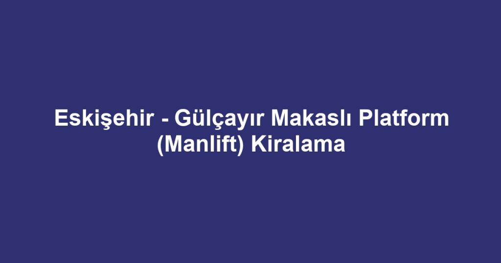 Eskişehir - Gülçayır Makaslı Platform (Manlift) Kiralama