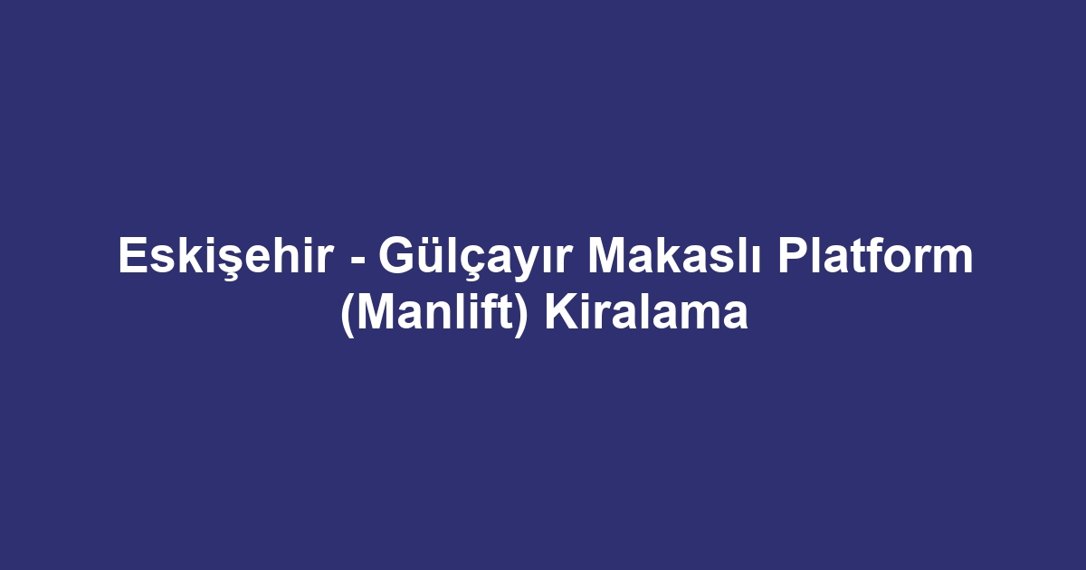 Eskişehir - Gülçayır Makaslı Platform (Manlift) Kiralama