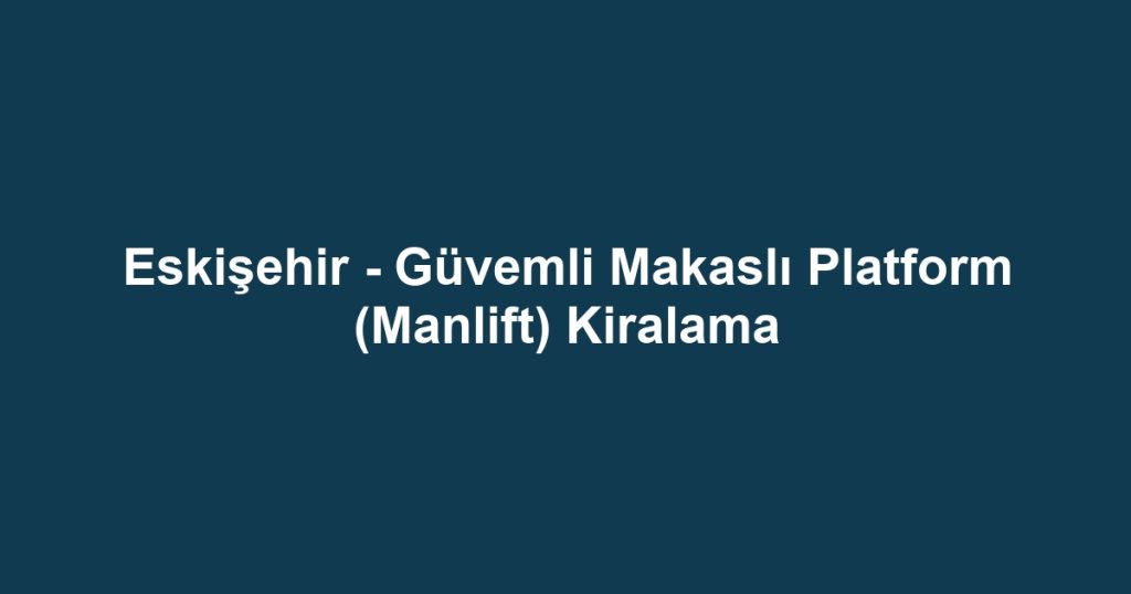 Eskişehir - Güvemli Makaslı Platform (Manlift) Kiralama