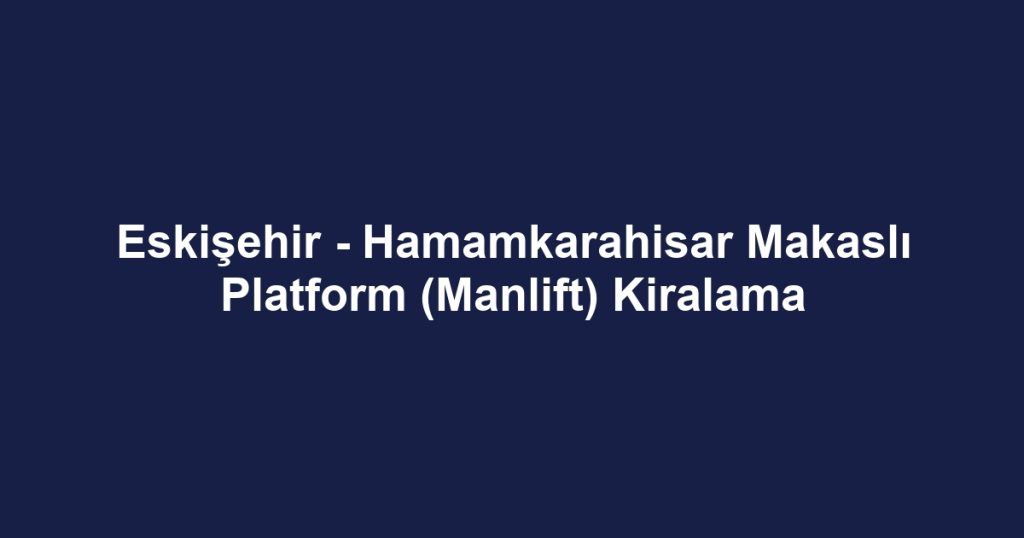 Eskişehir - Hamamkarahisar Makaslı Platform (Manlift) Kiralama