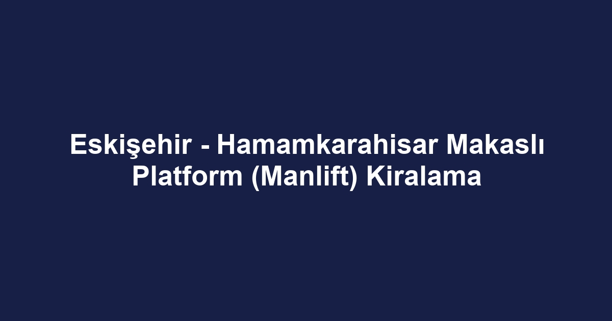 Eskişehir - Hamamkarahisar Makaslı Platform (Manlift) Kiralama