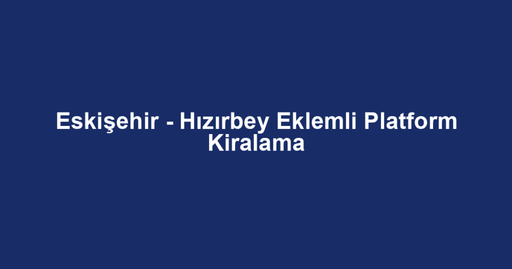 Eskişehir - Hızırbey Eklemli Platform Kiralama