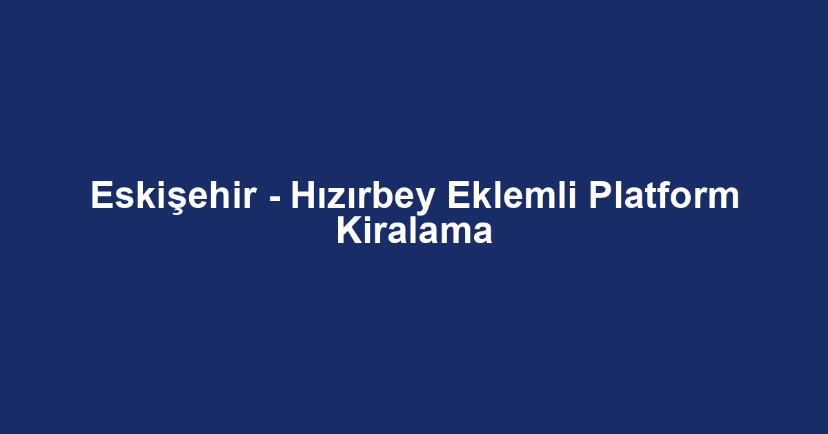 Eskişehir - Hızırbey Eklemli Platform Kiralama