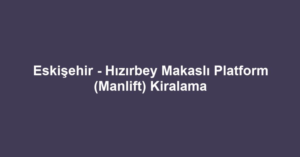 Eskişehir - Hızırbey Makaslı Platform (Manlift) Kiralama