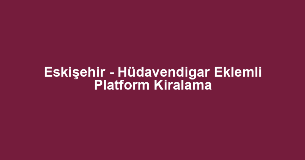 Eskişehir - Hüdavendigar Eklemli Platform Kiralama