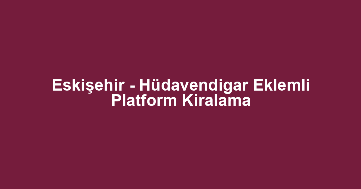 Eskişehir - Hüdavendigar Eklemli Platform Kiralama