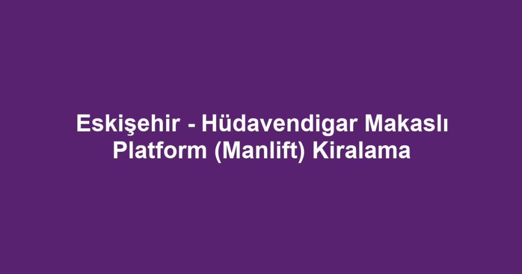 Eskişehir - Hüdavendigar Makaslı Platform (Manlift) Kiralama