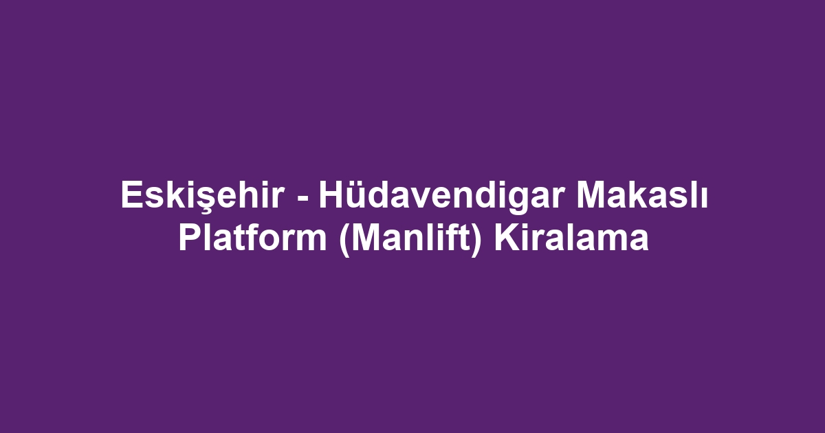 Eskişehir - Hüdavendigar Makaslı Platform (Manlift) Kiralama