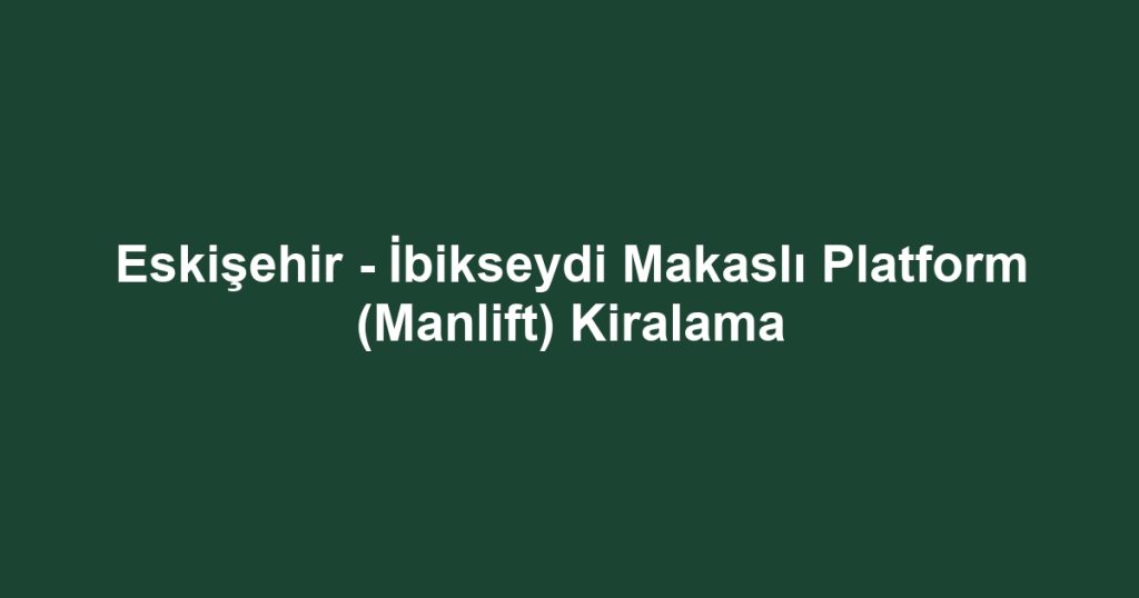 Eskişehir - İbikseydi Makaslı Platform (Manlift) Kiralama