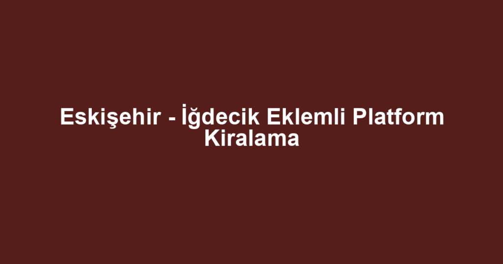 Eskişehir - İğdecik Eklemli Platform Kiralama