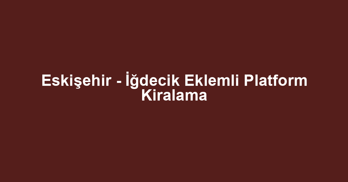 Eskişehir - İğdecik Eklemli Platform Kiralama