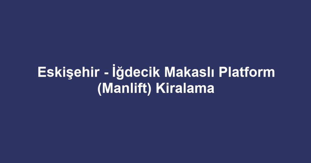 Eskişehir - İğdecik Makaslı Platform (Manlift) Kiralama