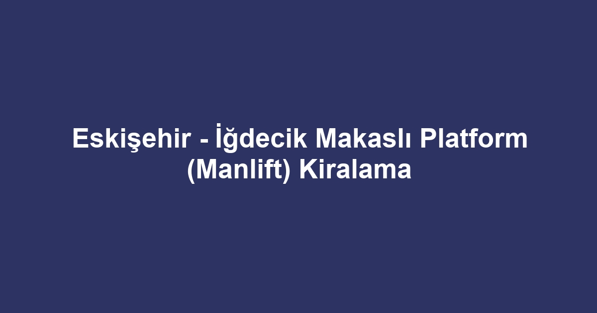 Eskişehir - İğdecik Makaslı Platform (Manlift) Kiralama