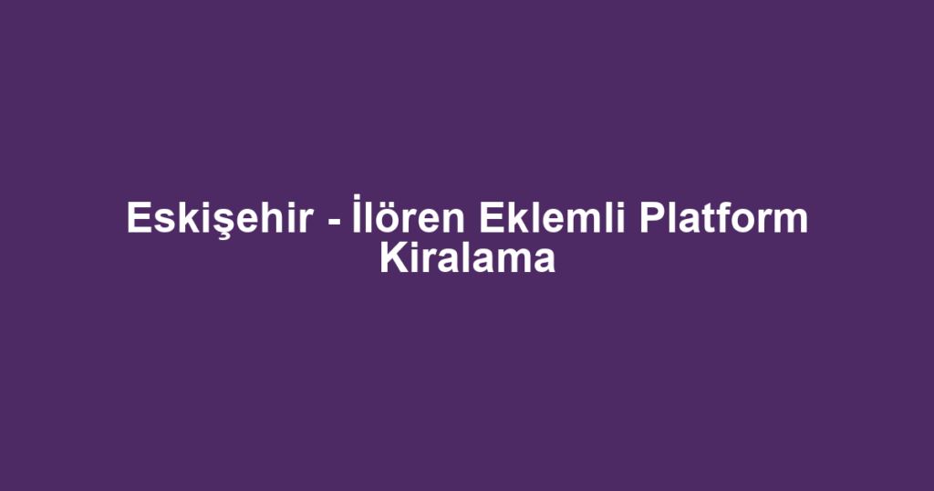 Eskişehir - İlören Eklemli Platform Kiralama
