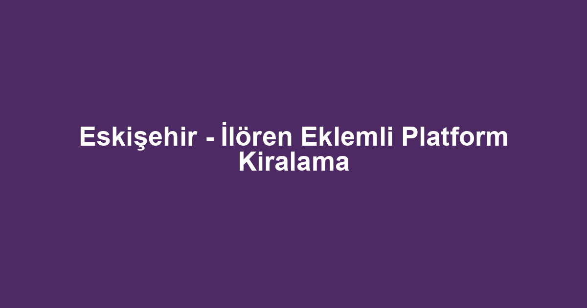 Eskişehir - İlören Eklemli Platform Kiralama