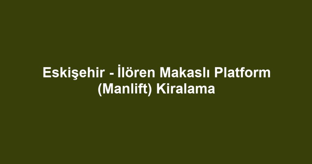 Eskişehir - İlören Makaslı Platform (Manlift) Kiralama