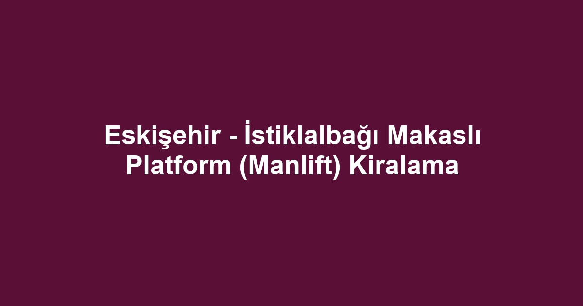 Eskişehir - İstiklalbağı Makaslı Platform (Manlift) Kiralama