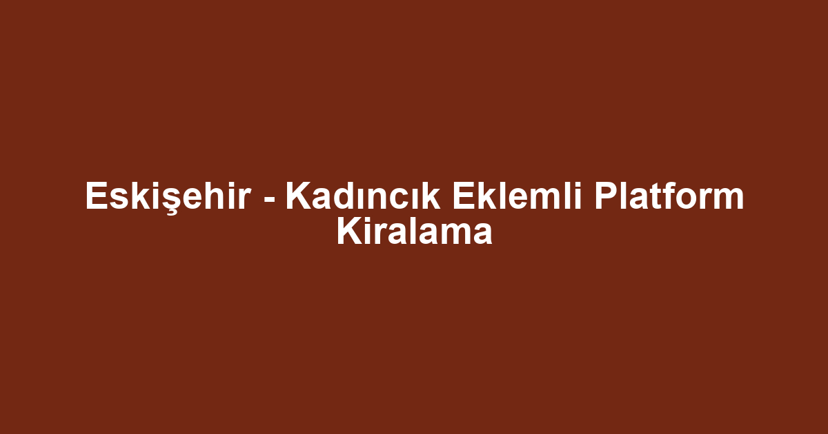 Eskişehir - Kadıncık Eklemli Platform Kiralama