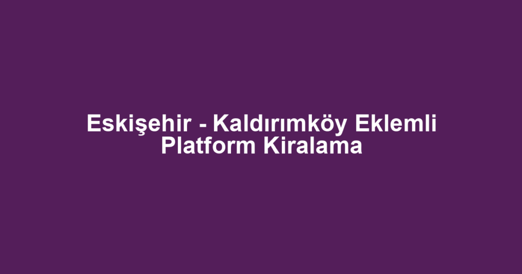 Eskişehir - Kaldırımköy Eklemli Platform Kiralama