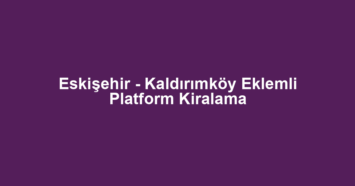Eskişehir - Kaldırımköy Eklemli Platform Kiralama