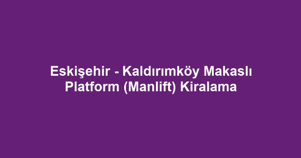 Eskişehir - Kaldırımköy Makaslı Platform (Manlift) Kiralama