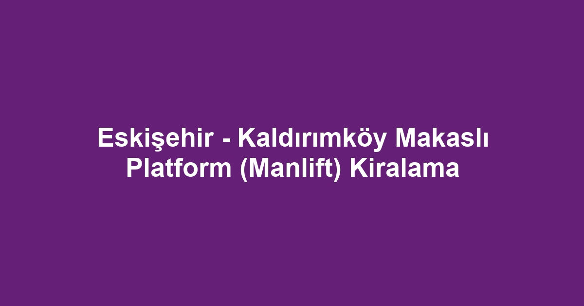 Eskişehir - Kaldırımköy Makaslı Platform (Manlift) Kiralama