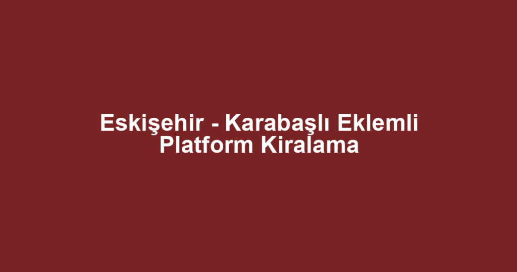 Eskişehir - Karabaşlı Eklemli Platform Kiralama