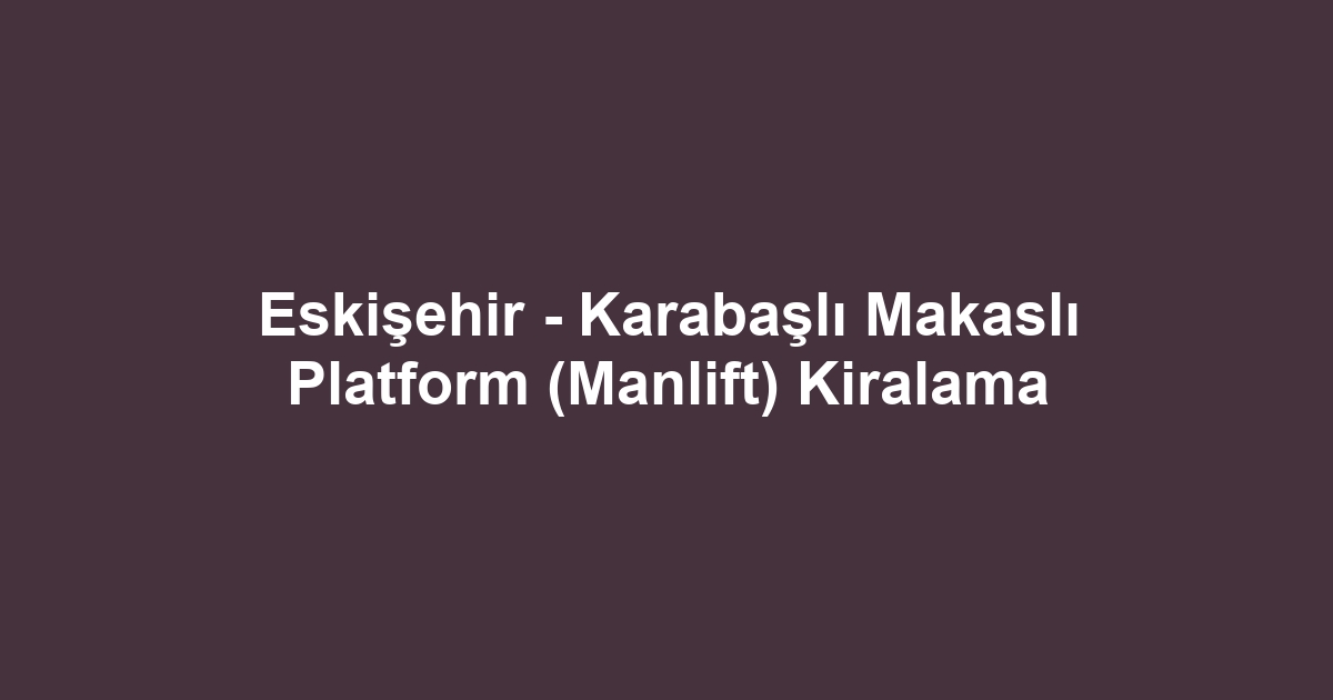 Eskişehir - Karabaşlı Makaslı Platform (Manlift) Kiralama
