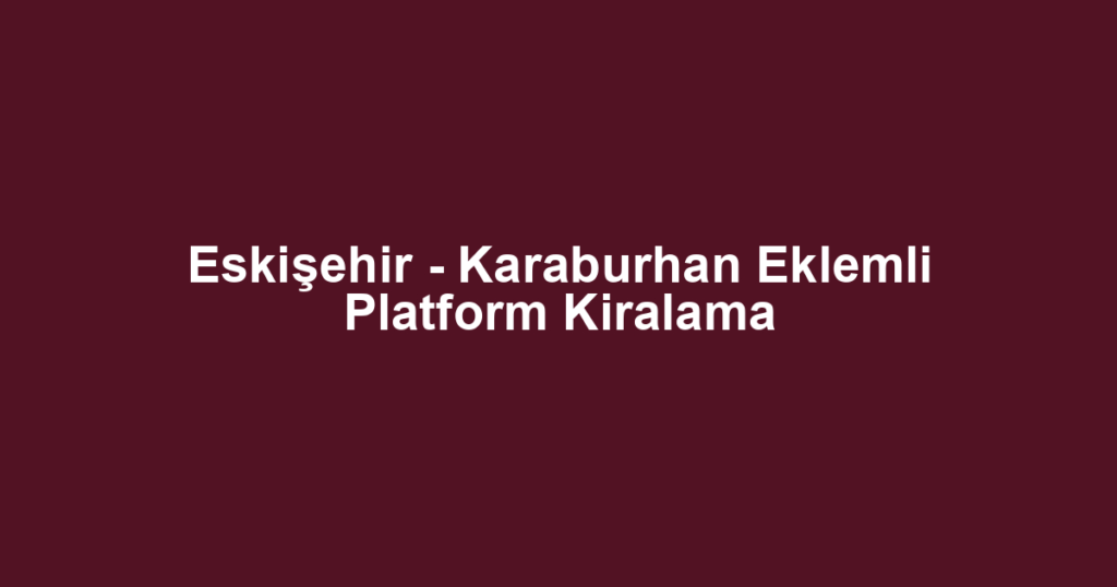 Eskişehir - Karaburhan Eklemli Platform Kiralama