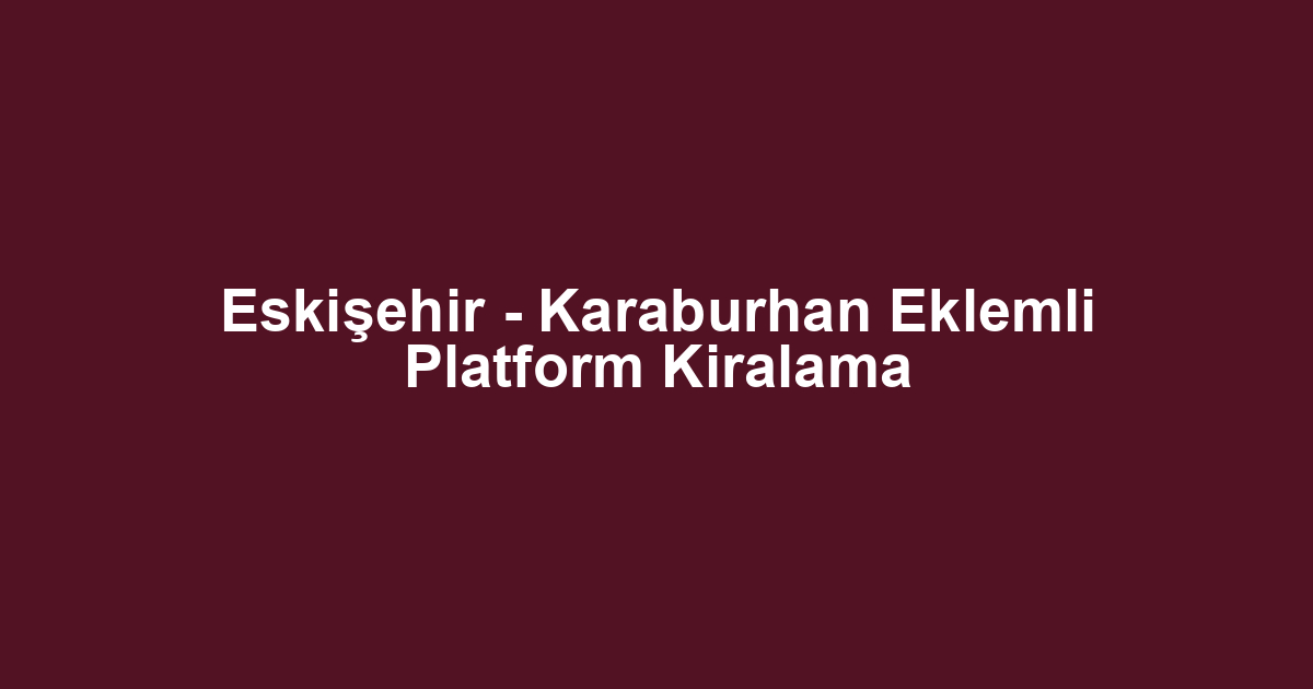 Eskişehir - Karaburhan Eklemli Platform Kiralama