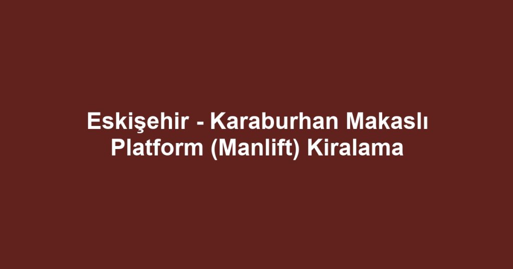 Eskişehir - Karaburhan Makaslı Platform (Manlift) Kiralama