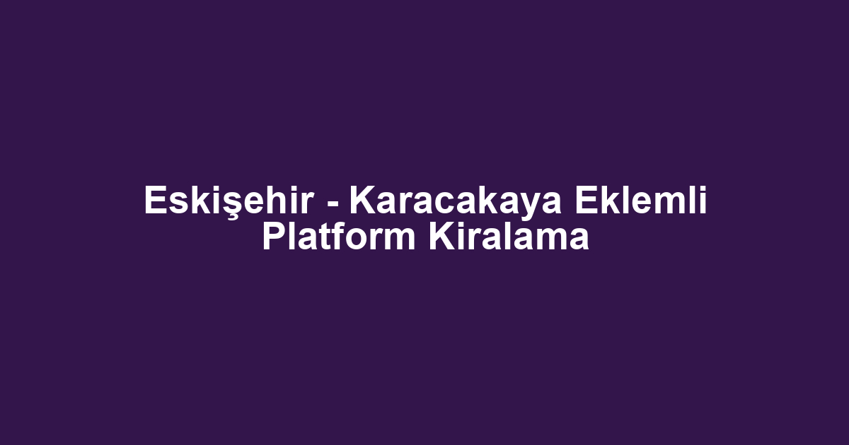 Eskişehir - Karacakaya Eklemli Platform Kiralama