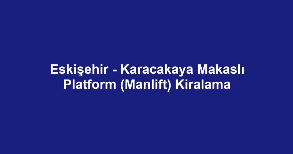 Eskişehir - Karacakaya Makaslı Platform (Manlift) Kiralama