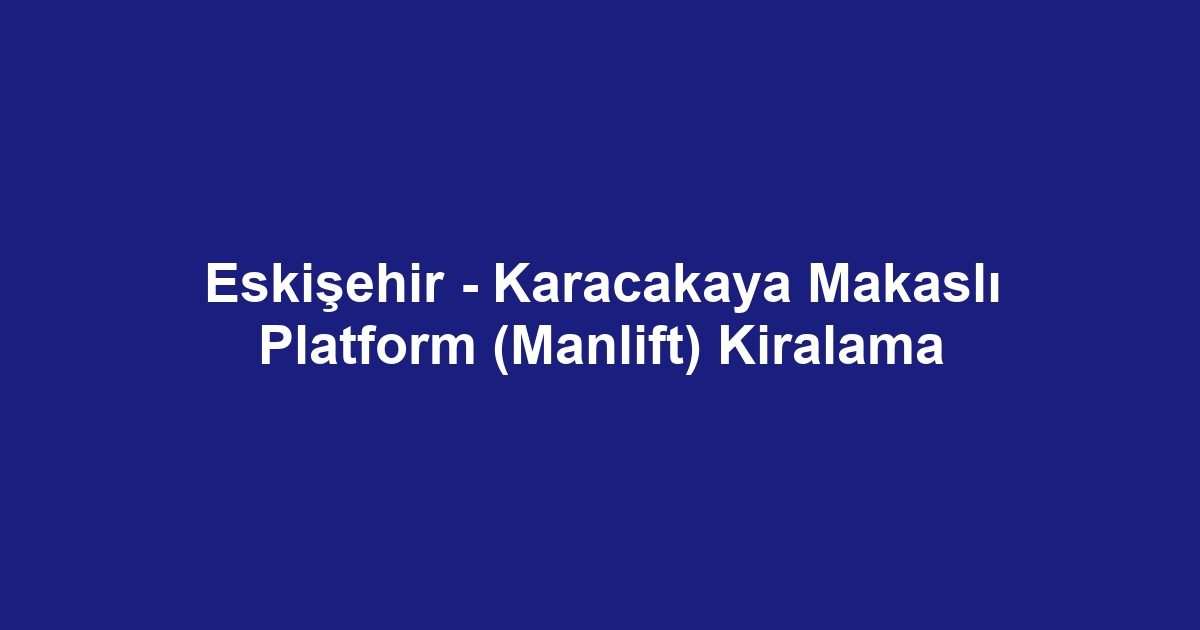 Eskişehir - Karacakaya Makaslı Platform (Manlift) Kiralama