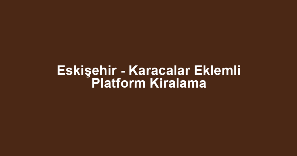 Eskişehir - Karacalar Eklemli Platform Kiralama