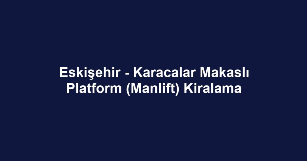 Eskişehir - Karacalar Makaslı Platform (Manlift) Kiralama