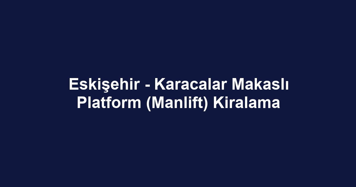 Eskişehir - Karacalar Makaslı Platform (Manlift) Kiralama