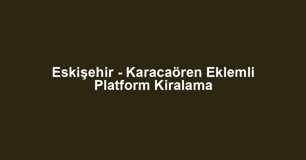 Eskişehir - Karacaören Eklemli Platform Kiralama