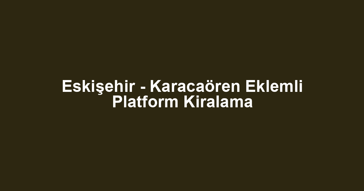 Eskişehir - Karacaören Eklemli Platform Kiralama