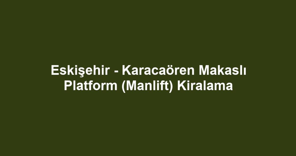 Eskişehir - Karacaören Makaslı Platform (Manlift) Kiralama