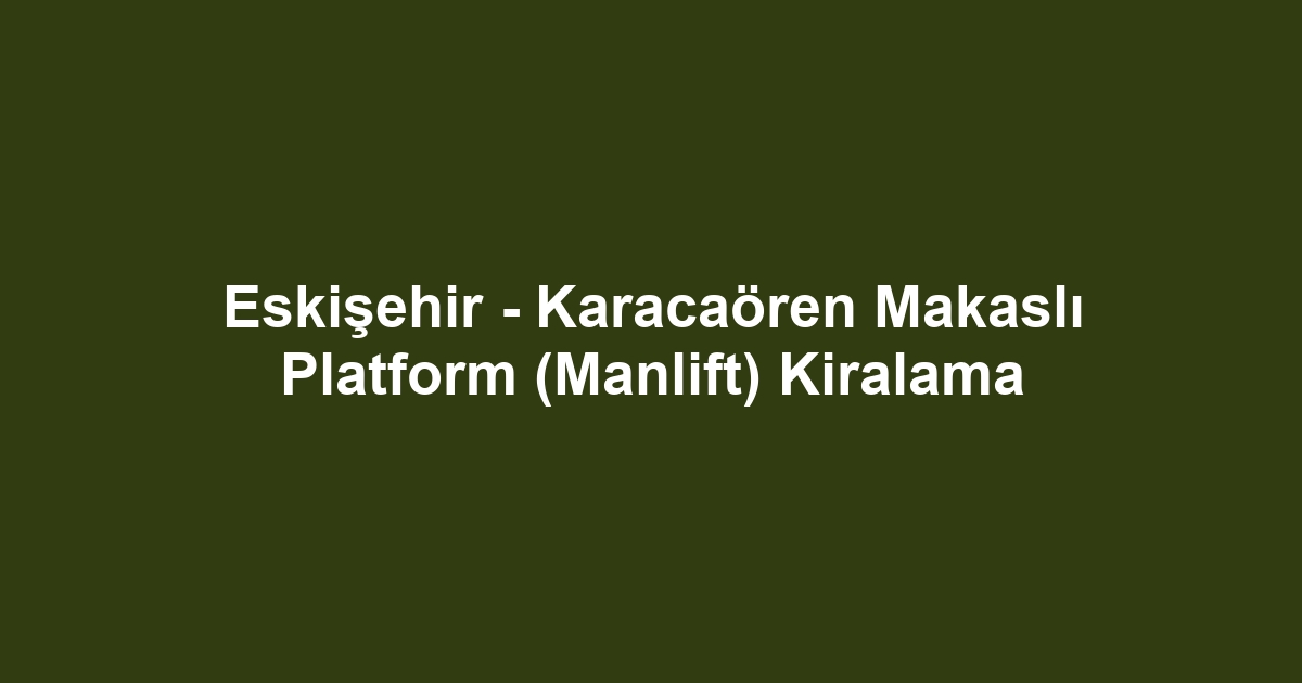 Eskişehir - Karacaören Makaslı Platform (Manlift) Kiralama
