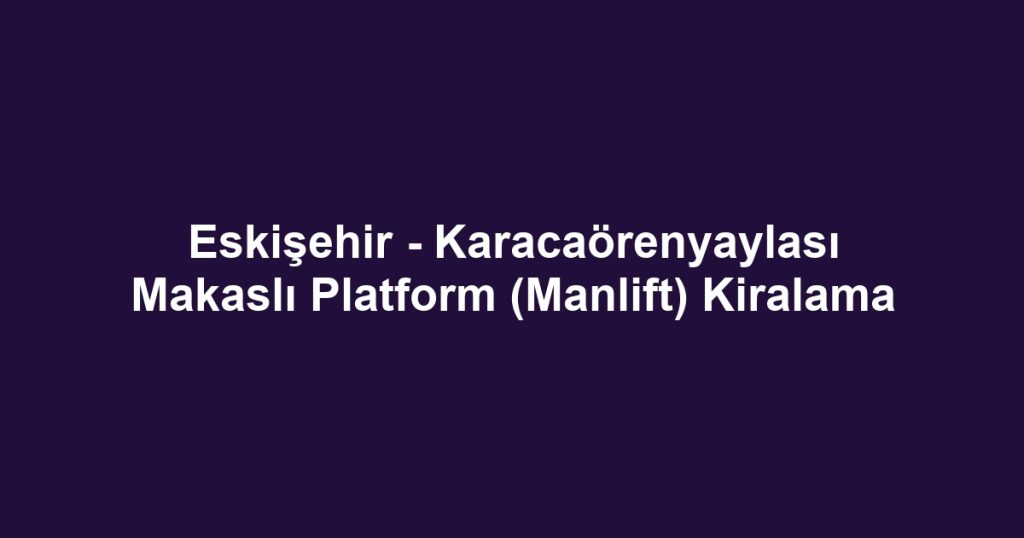 Eskişehir - Karacaörenyaylası Makaslı Platform (Manlift) Kiralama