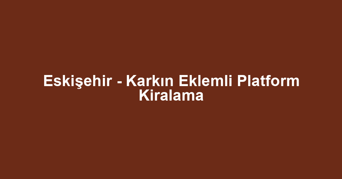 Eskişehir - Karkın Eklemli Platform Kiralama