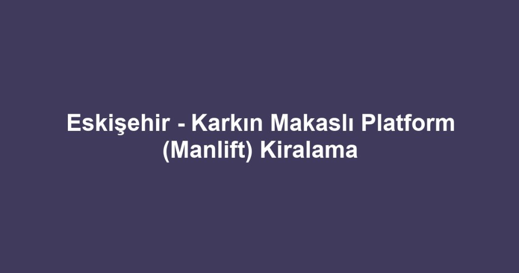 Eskişehir - Karkın Makaslı Platform (Manlift) Kiralama