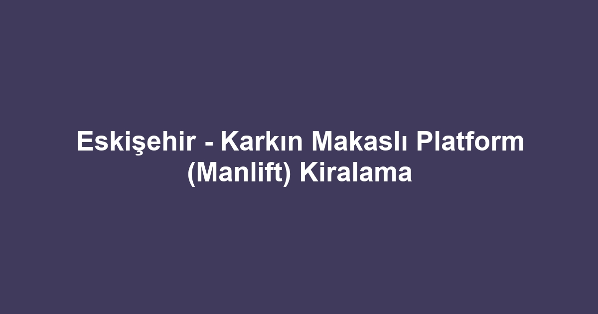 Eskişehir - Karkın Makaslı Platform (Manlift) Kiralama
