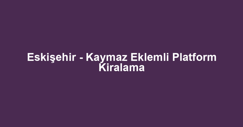 Eskişehir - Kaymaz Eklemli Platform Kiralama