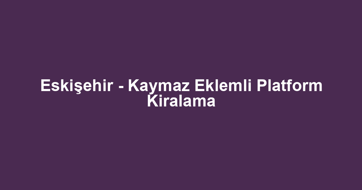 Eskişehir - Kaymaz Eklemli Platform Kiralama