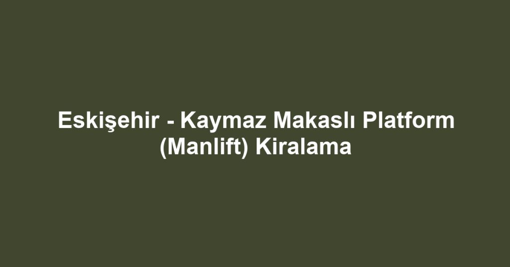 Eskişehir - Kaymaz Makaslı Platform (Manlift) Kiralama