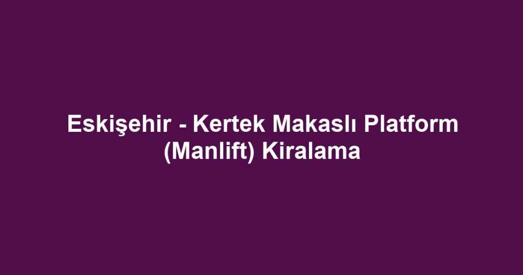 Eskişehir - Kertek Makaslı Platform (Manlift) Kiralama